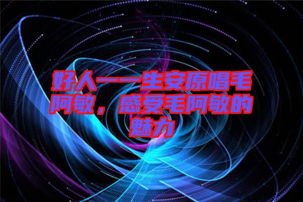 好人一一生安原唱毛阿敏，感受毛阿敏的魅力