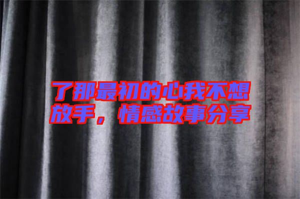 了那最初的心我不想放手，情感故事分享