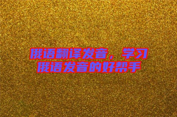 俄語翻譯發(fā)音，學(xué)習(xí)俄語發(fā)音的好幫手
