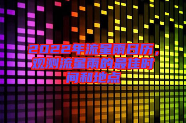 2022年流星雨日歷，觀測(cè)流星雨的最佳時(shí)間和地點(diǎn)