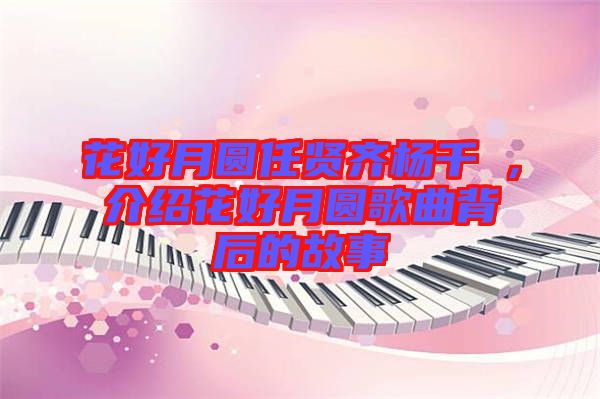 花好月圓任賢齊楊千嬅，介紹花好月圓歌曲背后的故事