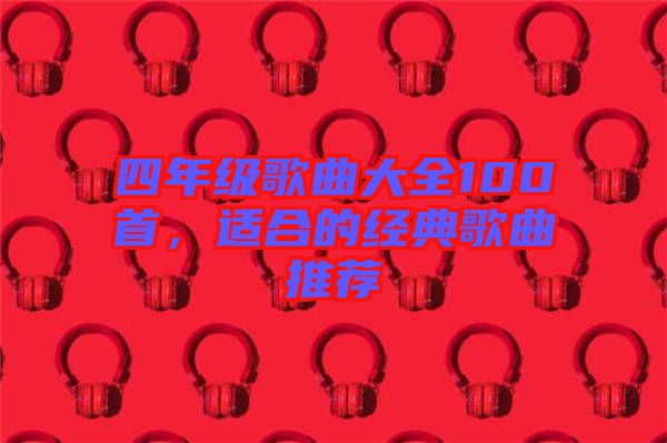 四年級歌曲大全100首，適合的經(jīng)典歌曲推薦