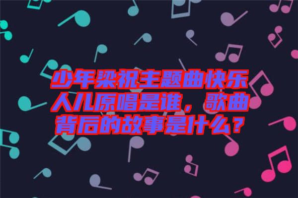 少年梁祝主題曲快樂人兒原唱是誰，歌曲背后的故事是什么？