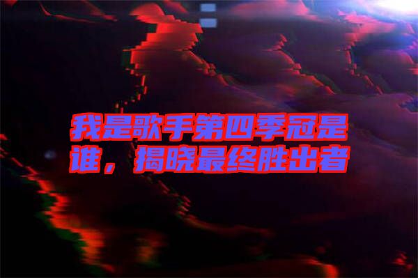 我是歌手第四季冠是誰，揭曉最終勝出者