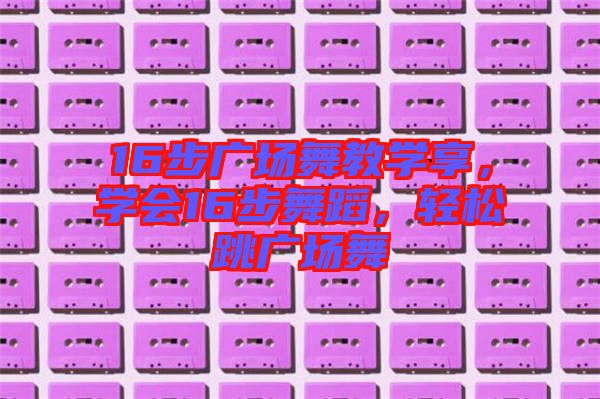 16步廣場舞教學(xué)享，學(xué)會(huì)16步舞蹈，輕松跳廣場舞