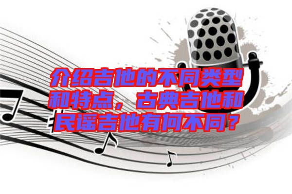 介紹吉他的不同類型和特點，古典吉他和民謠吉他有何不同？