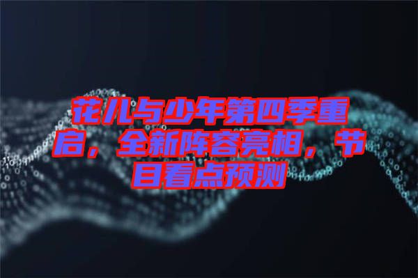 花兒與少年第四季重啟，全新陣容亮相，節(jié)目看點(diǎn)預(yù)測