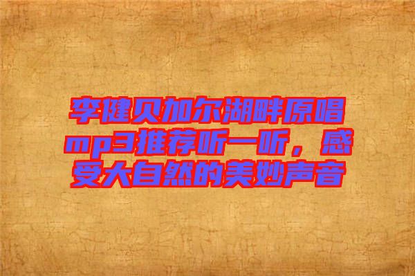 李健貝加爾湖畔原唱mp3推薦聽一聽，感受大自然的美妙聲音