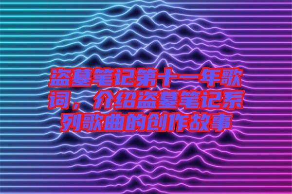 盜墓筆記第十一年歌詞，介紹盜墓筆記系列歌曲的創(chuàng)作故事