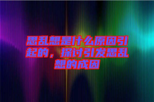 思亂想是什么原因引起的，探討引發(fā)思亂想的成因