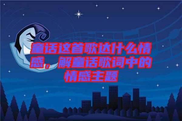 童話這首歌達什么情感，解童話歌詞中的情感主題