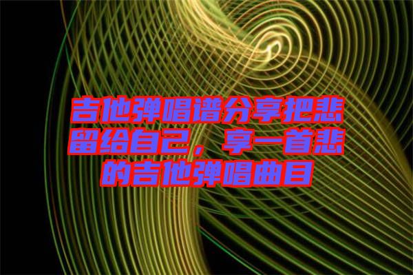 吉他彈唱譜分享把悲留給自己，享一首悲的吉他彈唱曲目