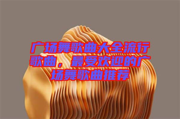 廣場(chǎng)舞歌曲大全流行歌曲，最受歡迎的廣場(chǎng)舞歌曲推薦