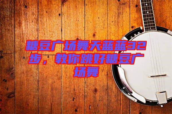 糖豆廣場舞天藍(lán)藍(lán)32步，教你跳好糖豆廣場舞