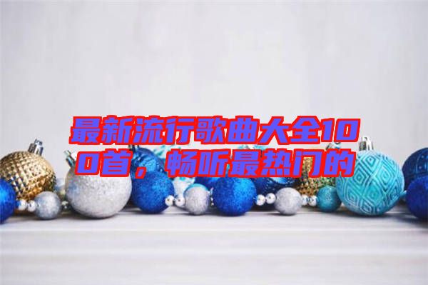 最新流行歌曲大全100首，暢聽最熱門的
