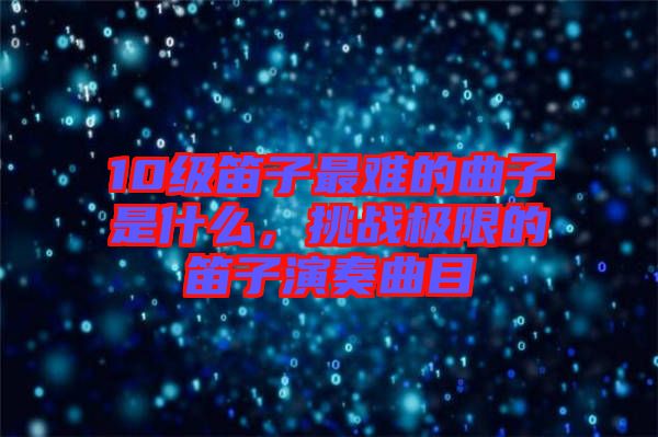10級(jí)笛子最難的曲子是什么，挑戰(zhàn)極限的笛子演奏曲目