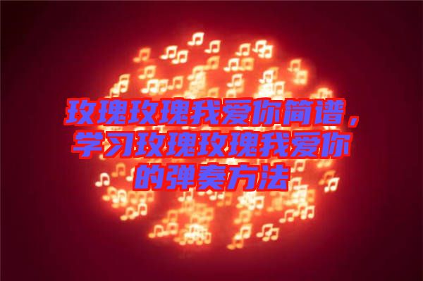 玫瑰玫瑰我愛你簡譜，學(xué)習(xí)玫瑰玫瑰我愛你的彈奏方法