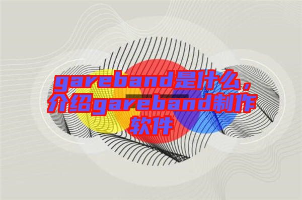 gareband是什么，介紹gareband制作軟件