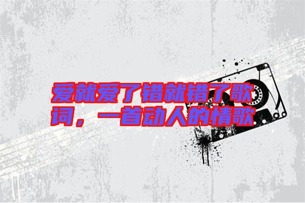 愛(ài)就愛(ài)了錯(cuò)就錯(cuò)了歌詞，一首動(dòng)人的情歌