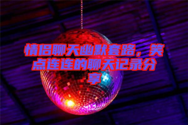 情侶聊天幽默套路，笑點連連的聊天記錄分享