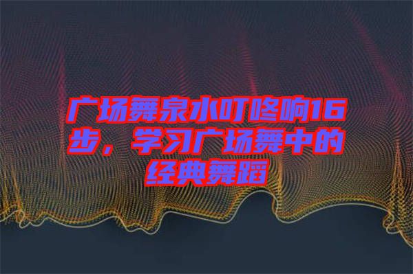 廣場(chǎng)舞泉水叮咚響16步，學(xué)習(xí)廣場(chǎng)舞中的經(jīng)典舞蹈