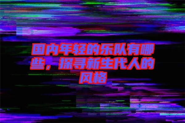 國(guó)內(nèi)年輕的樂(lè)隊(duì)有哪些，探尋新生代人的風(fēng)格