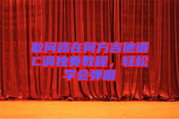 敢問路在何方吉他譜C調(diào)獨(dú)奏教程，輕松學(xué)會彈唱