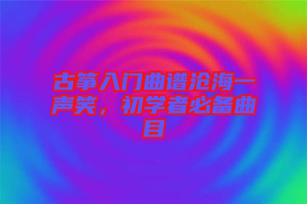 古箏入門曲譜滄海一聲笑，初學(xué)者必備曲目
