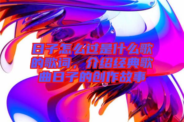 日子怎么過是什么歌的歌詞，介紹經(jīng)典歌曲日子的創(chuàng)作故事