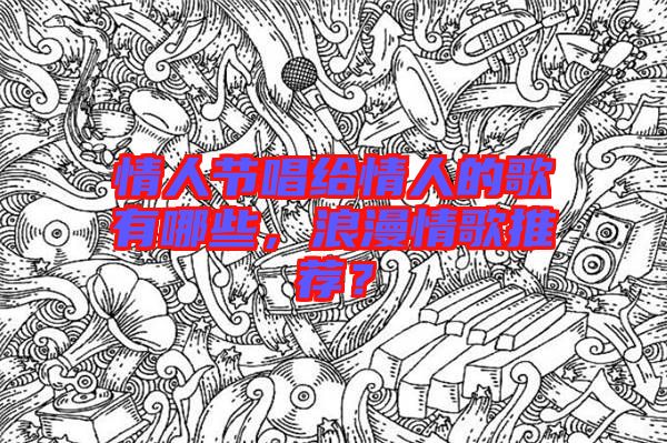 情人節(jié)唱給情人的歌有哪些，浪漫情歌推薦？