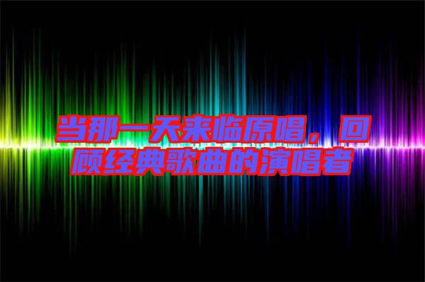 當(dāng)那一天來臨原唱，回顧經(jīng)典歌曲的演唱者