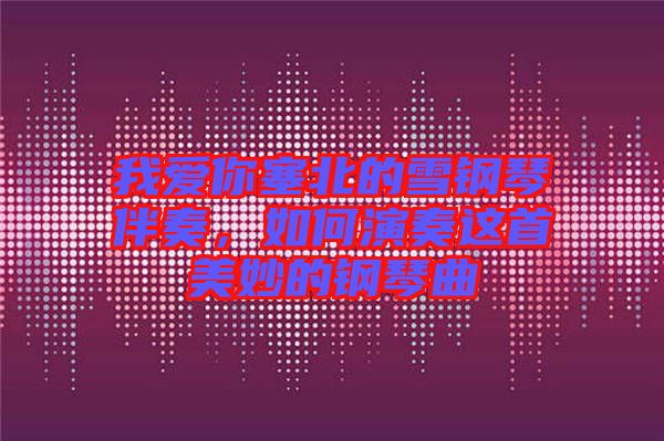 我愛你塞北的雪鋼琴伴奏，如何演奏這首美妙的鋼琴曲