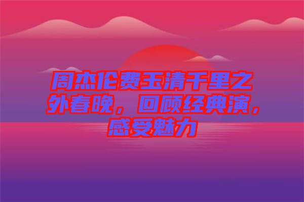 周杰倫費玉清千里之外春晚，回顧經(jīng)典演，感受魅力