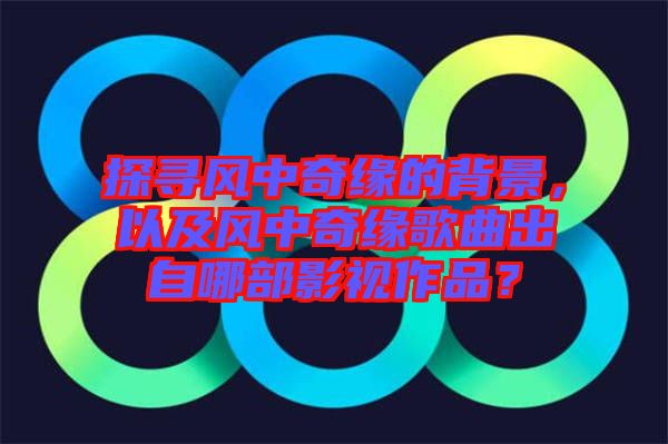探尋風中奇緣的背景，以及風中奇緣歌曲出自哪部影視作品？