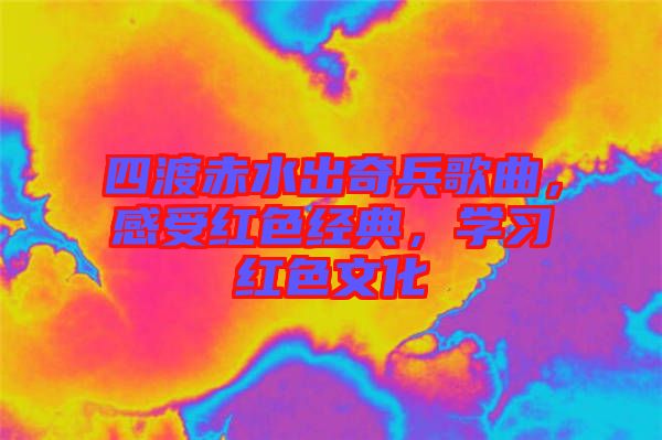 四渡赤水出奇兵歌曲，感受紅色經(jīng)典，學習紅色文化