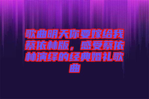 歌曲明天你要嫁給我蔡依林版，感受蔡依林演繹的經(jīng)典婚禮歌曲