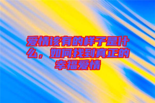 愛情該有的樣子是什么，如何找到真正的幸福愛情