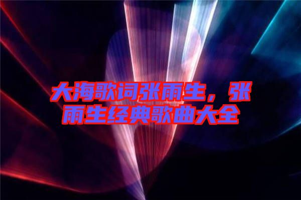 大海歌詞張雨生，張雨生經(jīng)典歌曲大全