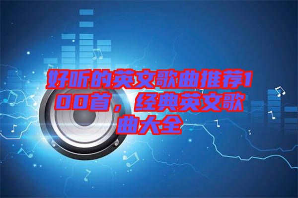 好聽的英文歌曲推薦100首，經(jīng)典英文歌曲大全