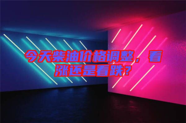今天柴油價格調(diào)整，看漲還是看跌？