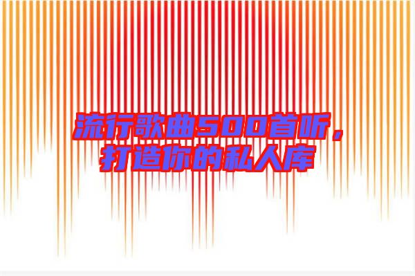 流行歌曲500首聽，打造你的私人庫