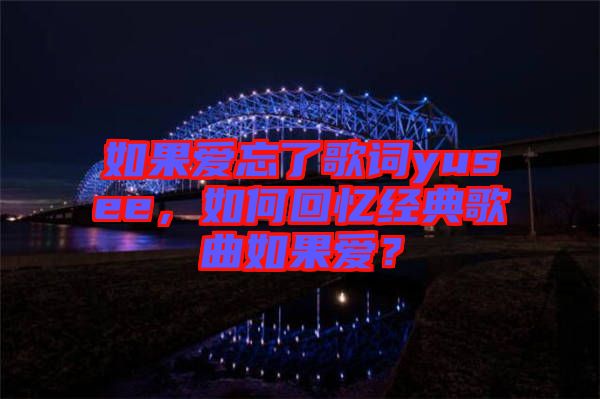 如果愛忘了歌詞yusee，如何回憶經(jīng)典歌曲如果愛？
