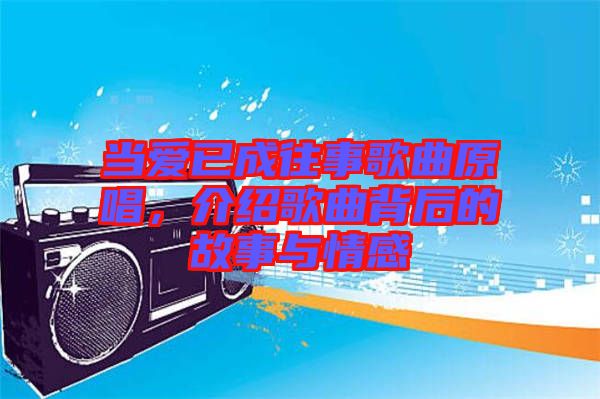 當(dāng)愛已成往事歌曲原唱，介紹歌曲背后的故事與情感