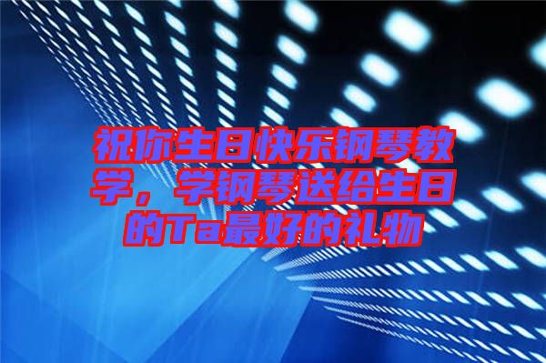 祝你生日快樂鋼琴教學(xué)，學(xué)鋼琴送給生日的Ta最好的禮物