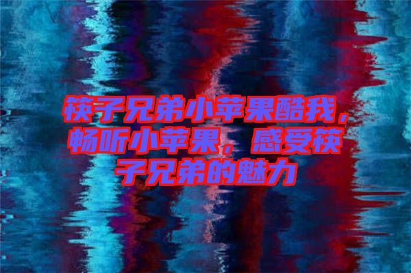 筷子兄弟小蘋果酷我，暢聽小蘋果，感受筷子兄弟的魅力