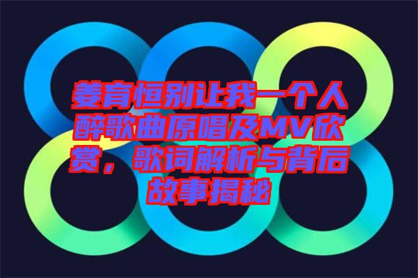 姜育恒別讓我一個人醉歌曲原唱及MV欣賞，歌詞解析與背后故事揭秘