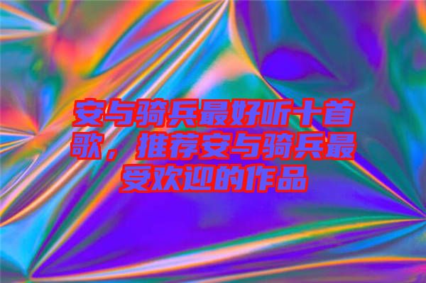 安與騎兵最好聽十首歌，推薦安與騎兵最受歡迎的作品