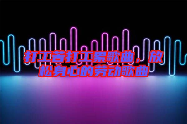 打工苦打工累歌曲，放松身心的勞動歌曲