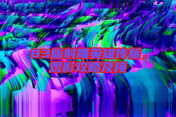 83版射雕英雄傳版，觀影攻略及接