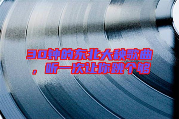 30鐘的東北大秧歌曲，聽一次讓你跳個夠